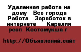 Удаленная работа на дому - Все города Работа » Заработок в интернете   . Карелия респ.,Костомукша г.